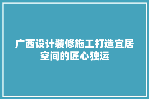 广西设计装修施工打造宜居空间的匠心独运