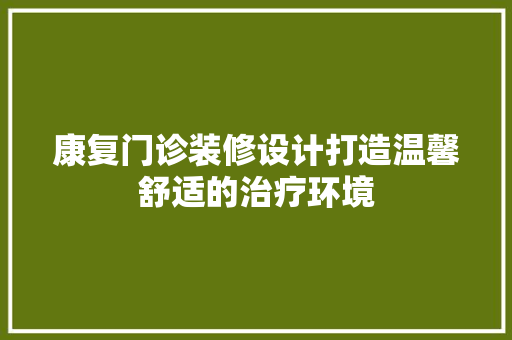 康复门诊装修设计打造温馨舒适的治疗环境
