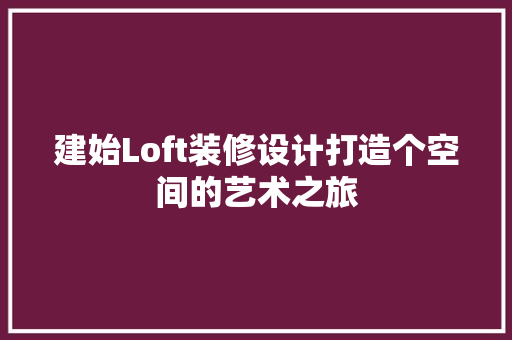 建始Loft装修设计打造个空间的艺术之旅