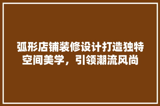 弧形店铺装修设计打造独特空间美学，引领潮流风尚