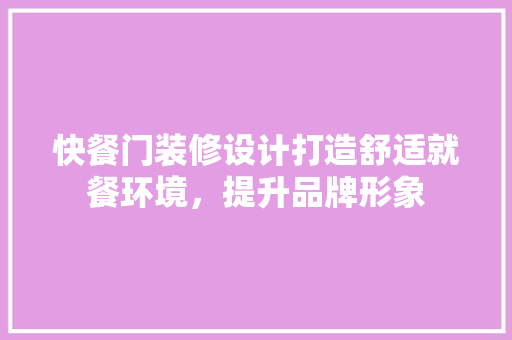 快餐门装修设计打造舒适就餐环境，提升品牌形象