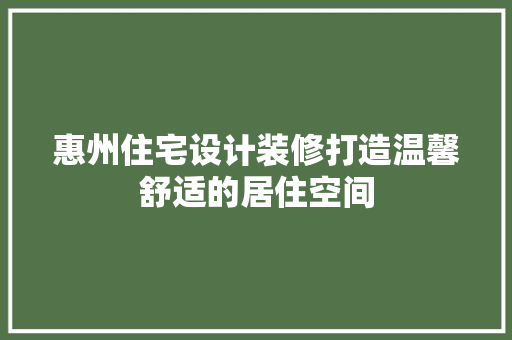 惠州住宅设计装修打造温馨舒适的居住空间