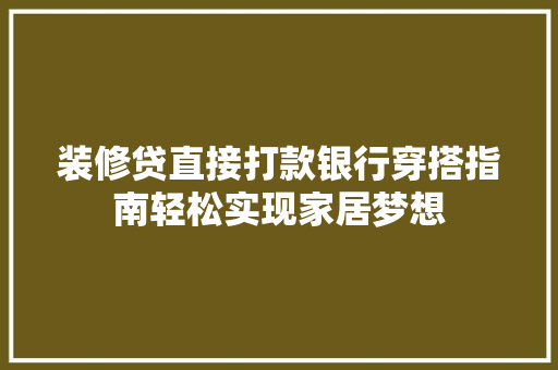 装修贷直接打款银行穿搭指南轻松实现家居梦想