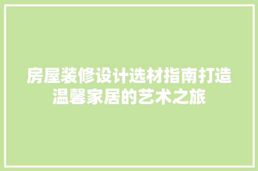 房屋装修设计选材指南打造温馨家居的艺术之旅