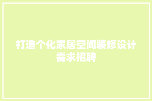 打造个化家居空间装修设计需求招聘