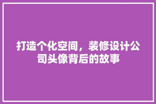 打造个化空间，装修设计公司头像背后的故事