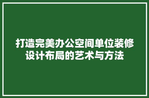 打造完美办公空间单位装修设计布局的艺术与方法