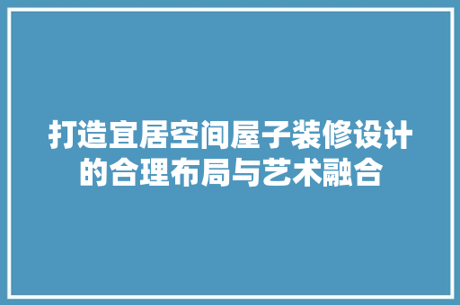 打造宜居空间屋子装修设计的合理布局与艺术融合