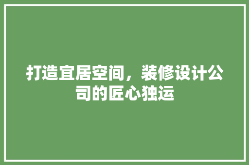 打造宜居空间，装修设计公司的匠心独运