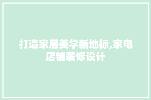 打造家居美学新地标,家电店铺装修设计