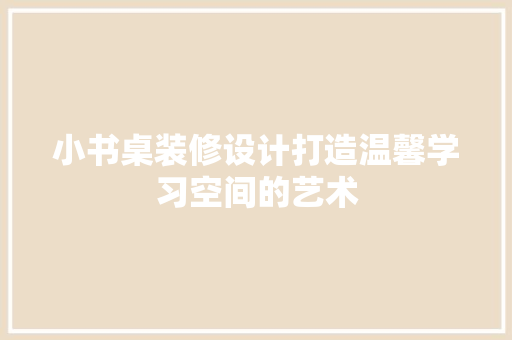 小书桌装修设计打造温馨学习空间的艺术