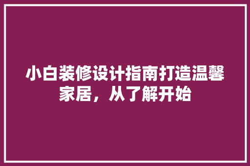 小白装修设计指南打造温馨家居，从了解开始