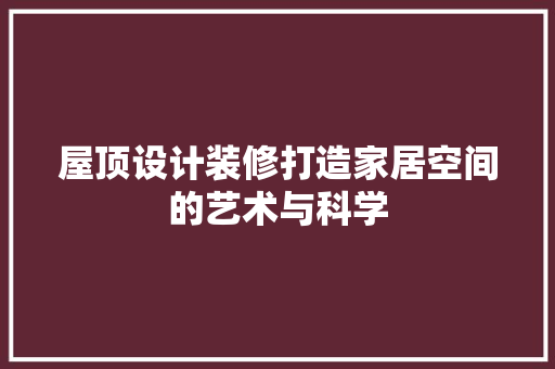 屋顶设计装修打造家居空间的艺术与科学