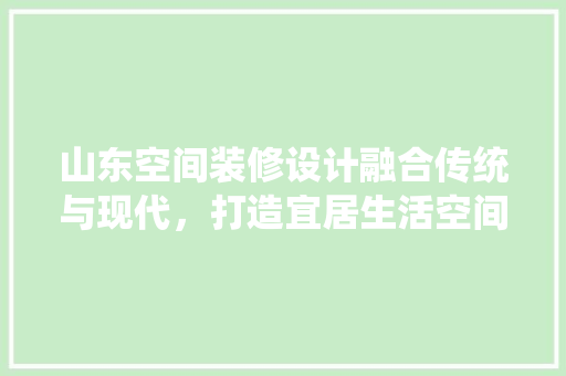 山东空间装修设计融合传统与现代，打造宜居生活空间