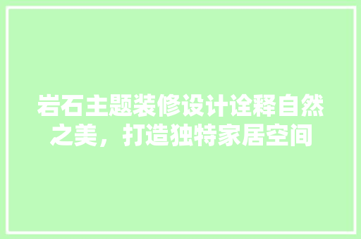 岩石主题装修设计诠释自然之美，打造独特家居空间