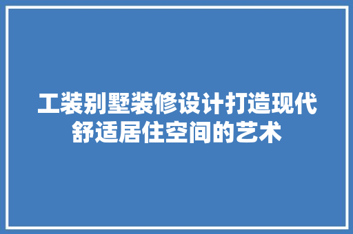 工装别墅装修设计打造现代舒适居住空间的艺术