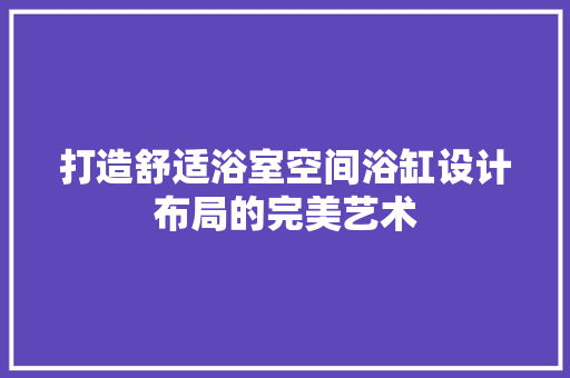打造舒适浴室空间浴缸设计布局的完美艺术