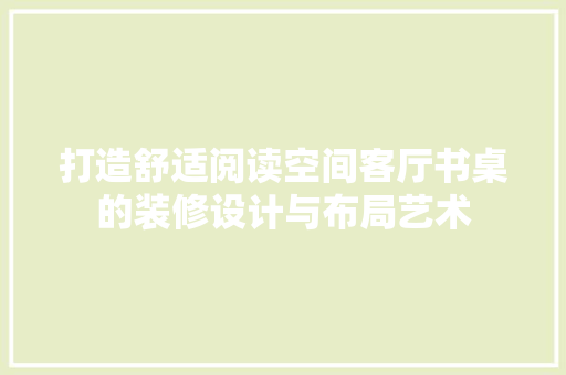 打造舒适阅读空间客厅书桌的装修设计与布局艺术