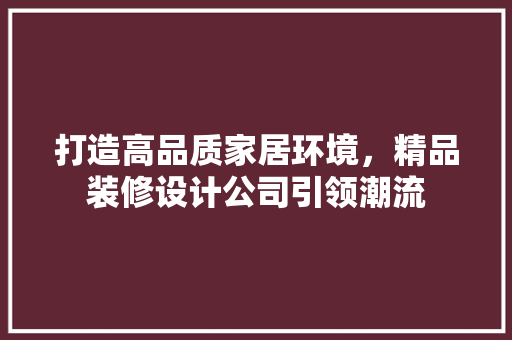 打造高品质家居环境，精品装修设计公司引领潮流