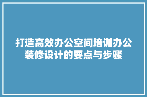 打造高效办公空间培训办公装修设计的要点与步骤