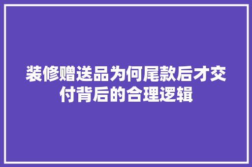 装修赠送品为何尾款后才交付背后的合理逻辑