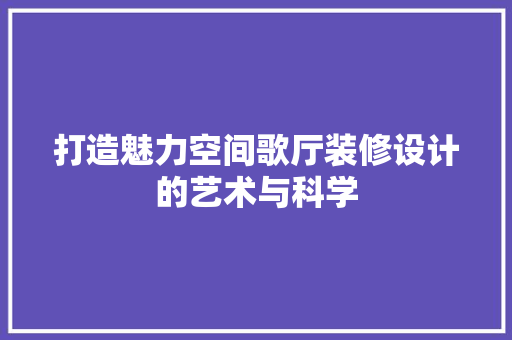打造魅力空间歌厅装修设计的艺术与科学