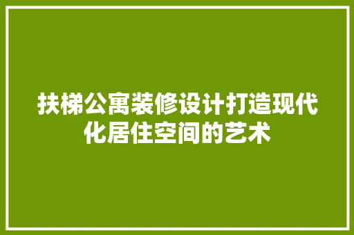 扶梯公寓装修设计打造现代化居住空间的艺术