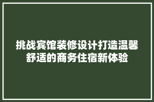 挑战宾馆装修设计打造温馨舒适的商务住宿新体验