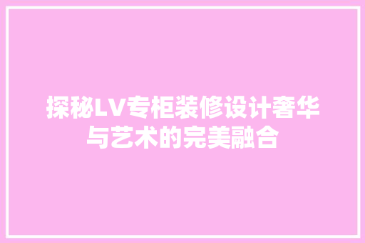 探秘LV专柜装修设计奢华与艺术的完美融合