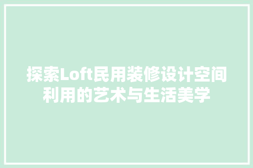探索Loft民用装修设计空间利用的艺术与生活美学