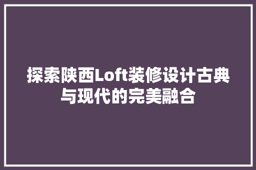 探索陕西Loft装修设计古典与现代的完美融合