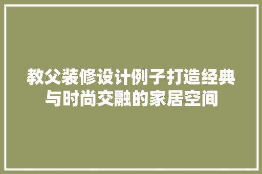 教父装修设计例子打造经典与时尚交融的家居空间