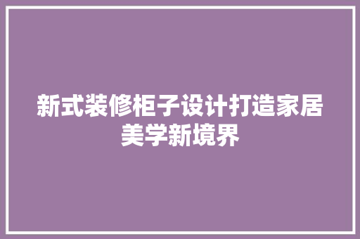 新式装修柜子设计打造家居美学新境界