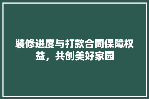 装修进度与打款合同保障权益，共创美好家园  第1张