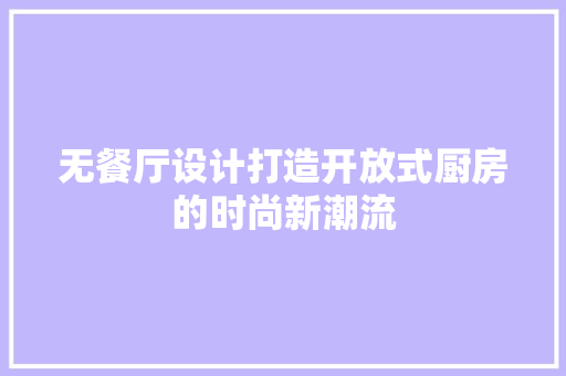 无餐厅设计打造开放式厨房的时尚新潮流