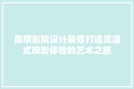 昆明影院设计装修打造沉浸式观影体验的艺术之旅