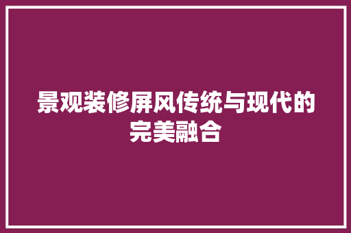景观装修屏风传统与现代的完美融合