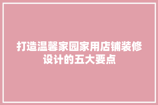 打造温馨家园家用店铺装修设计的五大要点