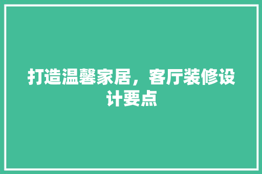 打造温馨家居，客厅装修设计要点