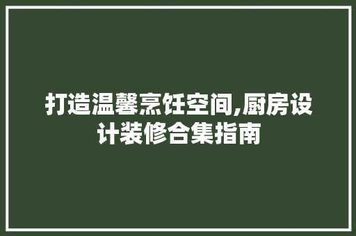 打造温馨烹饪空间,厨房设计装修合集指南