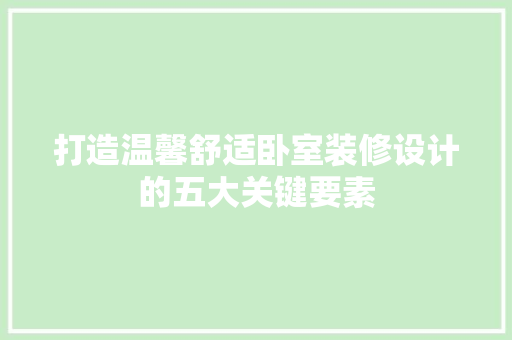 打造温馨舒适卧室装修设计的五大关键要素