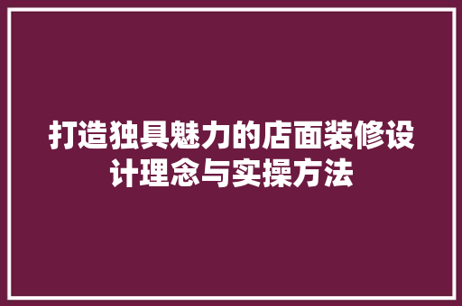 打造独具魅力的店面装修设计理念与实操方法