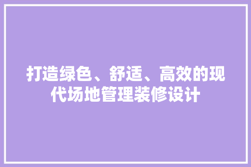 打造绿色、舒适、高效的现代场地管理装修设计