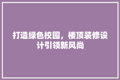 打造绿色校园，楼顶装修设计引领新风尚
