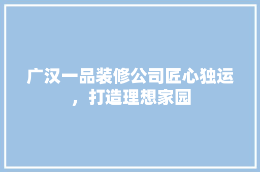 广汉一品装修公司匠心独运，打造理想家园