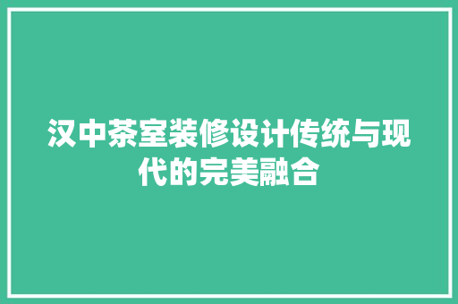 汉中茶室装修设计传统与现代的完美融合