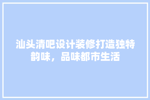汕头清吧设计装修打造独特韵味，品味都市生活