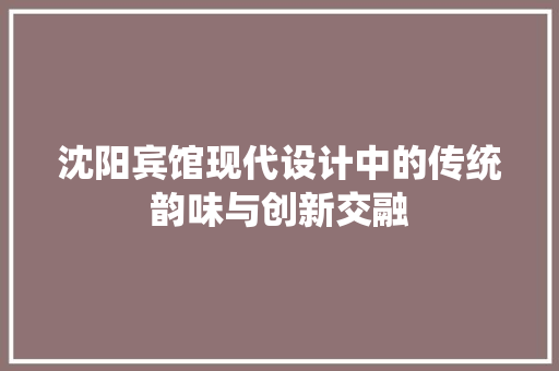沈阳宾馆现代设计中的传统韵味与创新交融