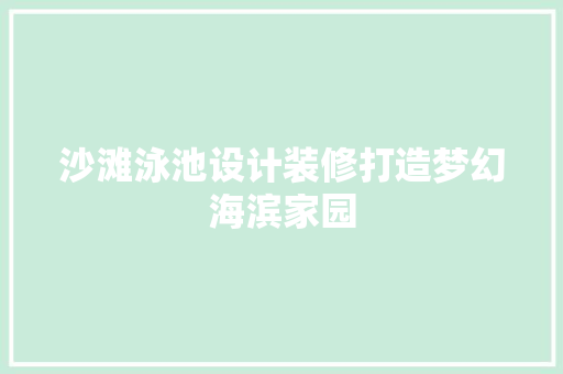 沙滩泳池设计装修打造梦幻海滨家园