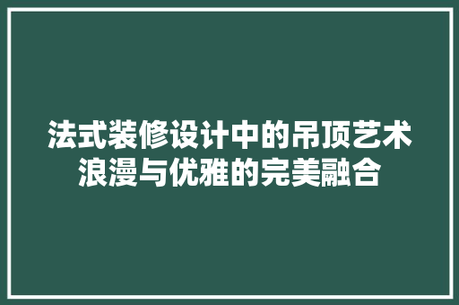 法式装修设计中的吊顶艺术浪漫与优雅的完美融合